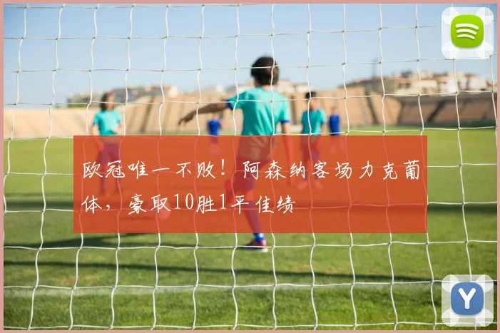 欧冠唯一不败!阿森纳客场力克葡体,豪取10胜1平佳绩