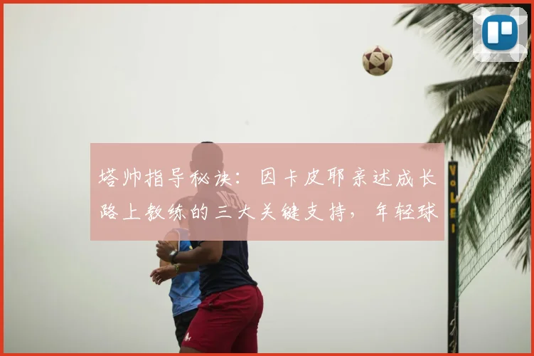 塔帅指导秘诀:因卡皮耶亲述成长路上教练的三大关键支持,年轻球员必看