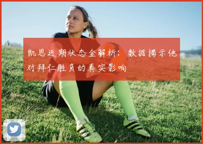 凯恩近期状态全解析:数据揭示他对拜仁胜负的真实影响