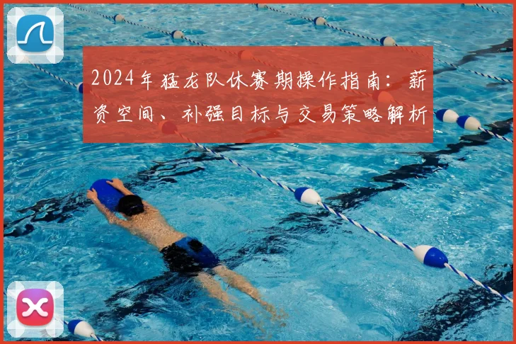 2024年猛龙队休赛期操作指南:薪资空间、补强目标与交易策略解析