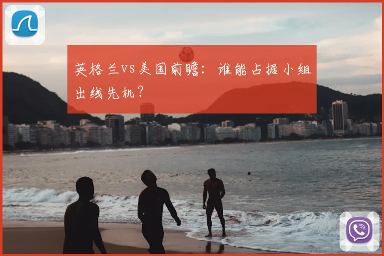 英格兰vs美国前瞻:谁能占据小组出线先机?