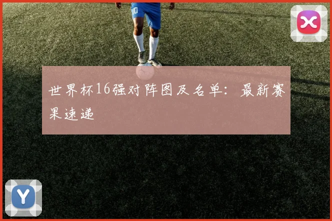 世界杯16强对阵图及名单：最新赛果速递