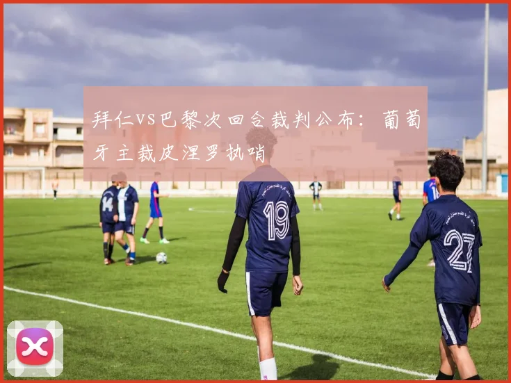 拜仁vs巴黎次回合裁判公布：葡萄牙主裁皮涅罗执哨