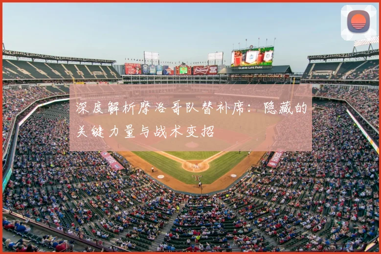 深度解析摩洛哥队替补席:隐藏的关键力量与战术变招