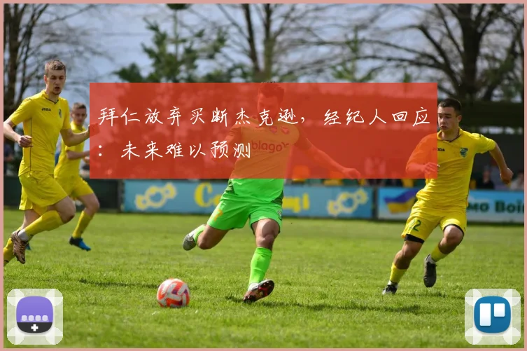 拜仁放弃买断杰克逊,经纪人回应:未来难以预测