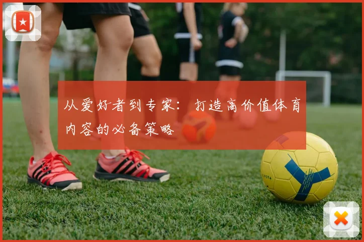 从爱好者到专家：打造高价值体育内容的必备策略