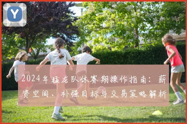 2024年猛龙队休赛期操作指南：薪资空间、补强目标与交易策略解析