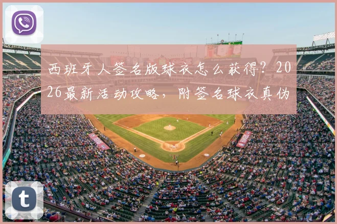 西班牙人签名版球衣怎么获得？2026最新活动攻略，附签名球衣真伪鉴别与收藏价值分析