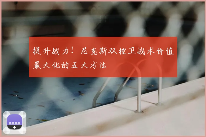 提升战力!尼克斯双控卫战术价值最大化的五大方法