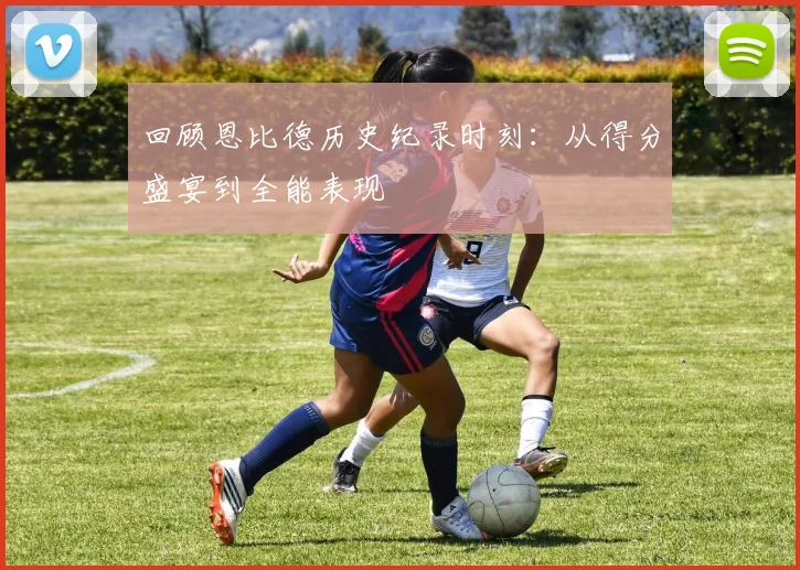 回顾恩比德历史纪录时刻:从得分盛宴到全能表现