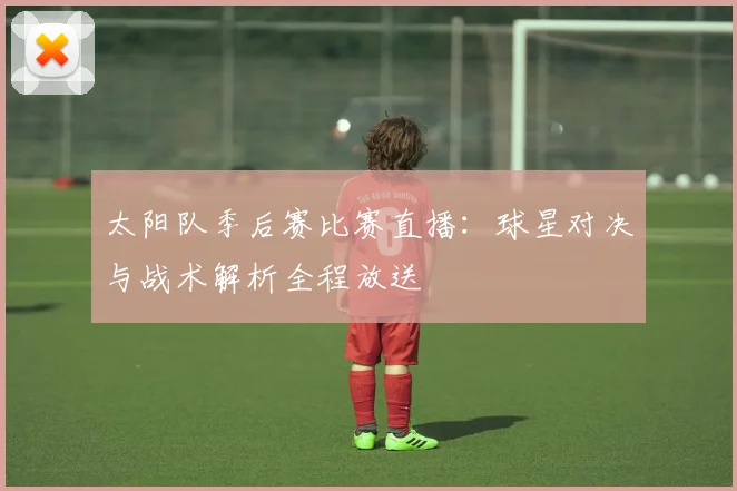 太阳队季后赛比赛直播:球星对决与战术解析全程放送