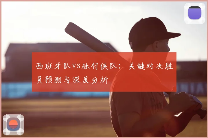 西班牙队vs独行侠队:关键对决胜负预测与深度分析