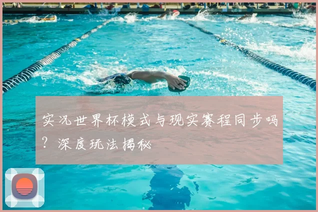 实况世界杯模式与现实赛程同步吗?深度玩法揭秘