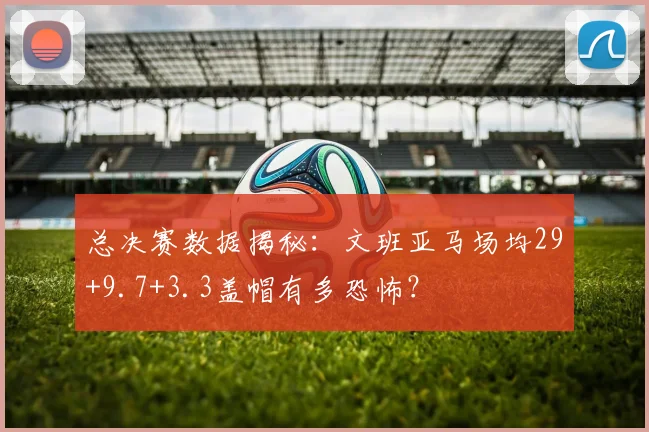 总决赛数据揭秘:文班亚马场均29+9.7+3.3盖帽有多恐怖?