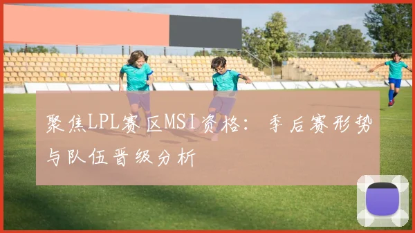 聚焦LPL赛区MSI资格：季后赛形势与队伍晋级分析