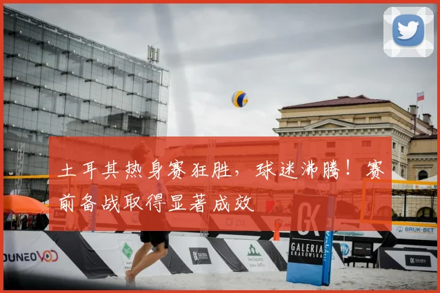 土耳其热身赛狂胜，球迷沸腾！赛前备战取得显著成效
