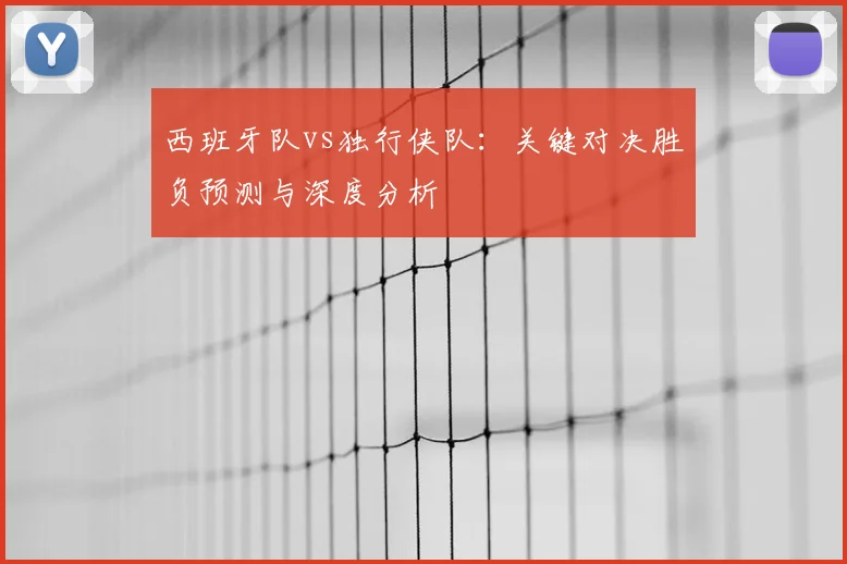 西班牙队vs独行侠队：关键对决胜负预测与深度分析