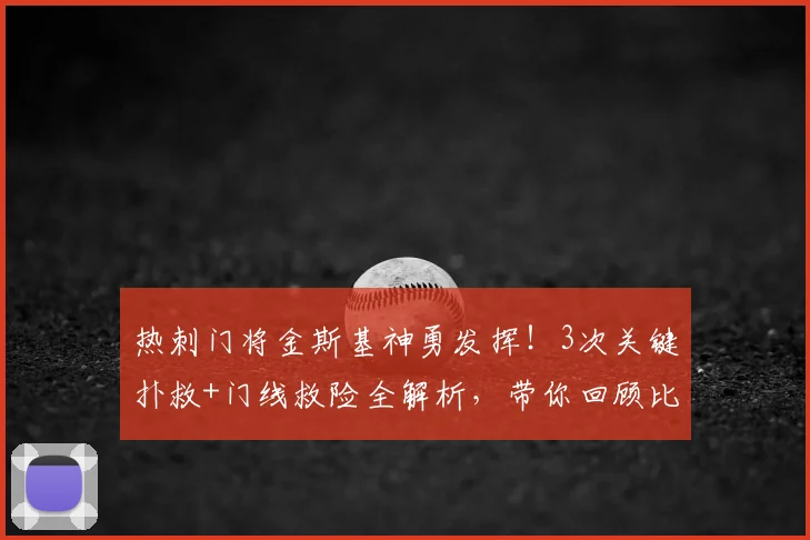 热刺门将金斯基神勇发挥！3次关键扑救+门线救险全解析，带你回顾比赛高光时刻