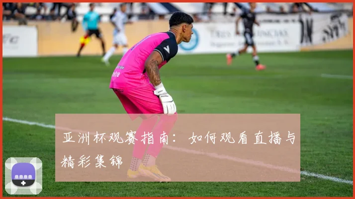 亚洲杯观赛指南:如何观看直播与精彩集锦