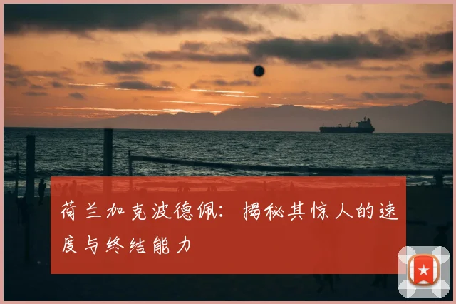 荷兰加克波德佩：揭秘其惊人的速度与终结能力