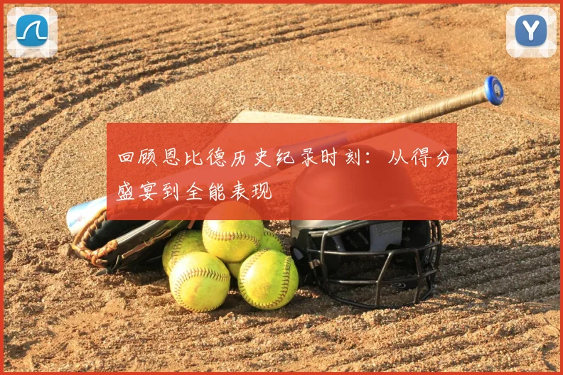 回顾恩比德历史纪录时刻：从得分盛宴到全能表现