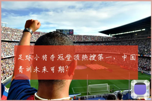 足球小将夺冠登顶热搜第一,中国青训未来可期?