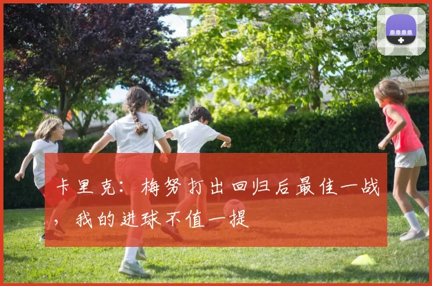 卡里克：梅努打出回归后最佳一战，我的进球不值一提